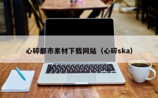 沈阳心碎都市素材下载网站（心碎ska）